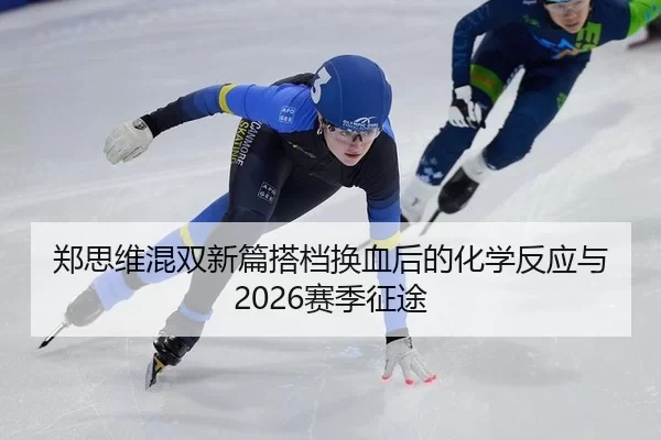 郑思维混双新篇搭档换血后的化学反应与2026赛季征途